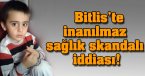 Bitlis\'te inanılmaz sağlık skandalı iddiası!