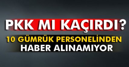 10 gümrük personelini PKK mı kaçırdı?