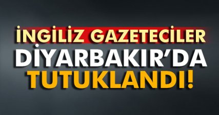 İngiliz gazeteciler Diyarbakır'da tutuklandı!