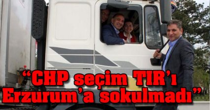 “CHP seçim TIR’ı Erzurum’a sokulmadı