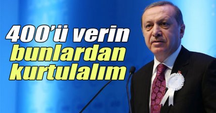 Erdoğan: '400'ü verin bunlardan kurtulalım'