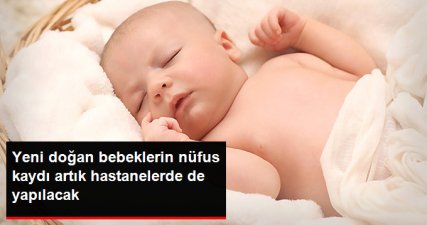 Hastaneler de Yeni Doğan Bebeklerin Nüfus Kaydı Müracatını Kabul Edebilecek